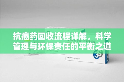 宿迁抗癌药回收流程详解，科学管理与环保责任的平衡之道