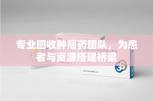 宿迁专业回收肿瘤药团队，为患者与资源搭建桥梁