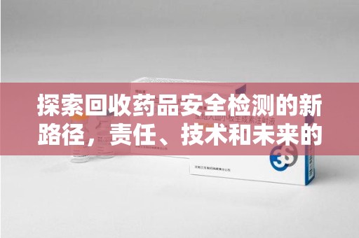 宿迁探索回收药品安全检测的新路径，责任、技术和未来的平衡