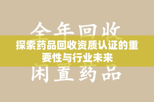 宿迁探索药品回收资质认证的重要性与行业未来