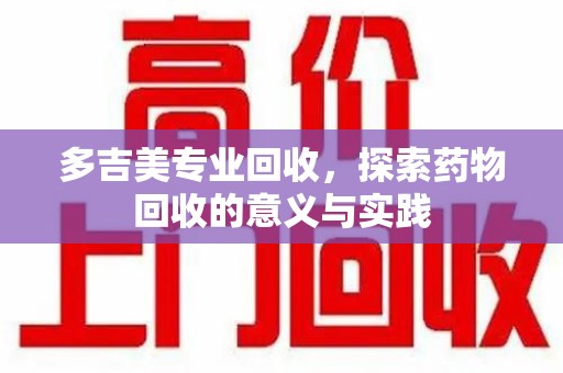宿迁多吉美专业回收，探索药物回收的意义与实践