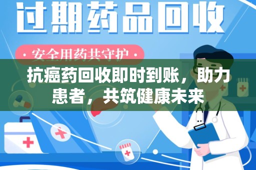 宿迁抗癌药回收即时到账，助力患者，共筑健康未来