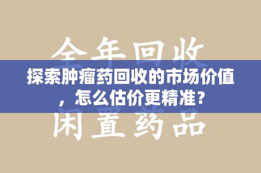 宿迁探索肿瘤药回收的市场价值，怎么估价更精准？