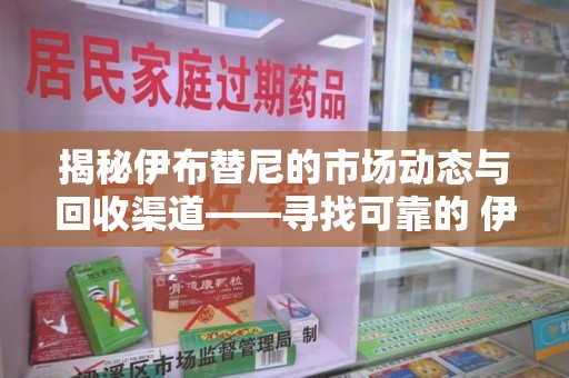宿迁揭秘伊布替尼的市场动态与回收渠道——寻找可靠的 伊布替尼回收电话