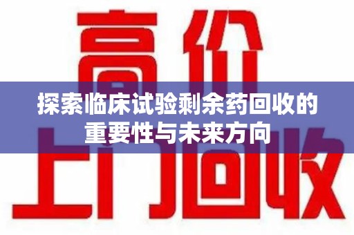 宿迁探索临床试验剩余药回收的重要性与未来方向