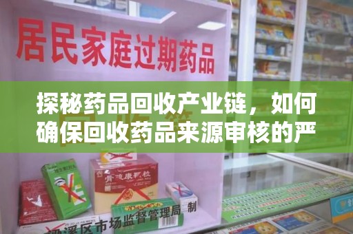 宿迁探秘药品回收产业链，如何确保回收药品来源审核的严谨性？