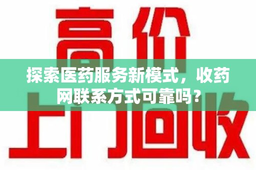 宿迁探索医药服务新模式，收药网联系方式可靠吗？