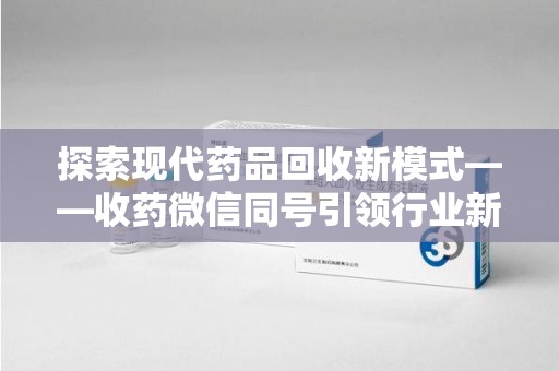 宿迁探索现代药品回收新模式——收药微信同号引领行业新潮流