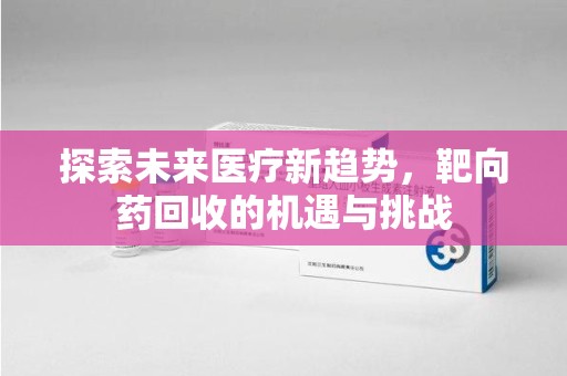 宿迁探索未来医疗新趋势，靶向药回收的机遇与挑战