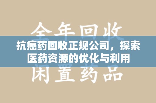 宿迁抗癌药回收正规公司，探索医药资源的优化与利用