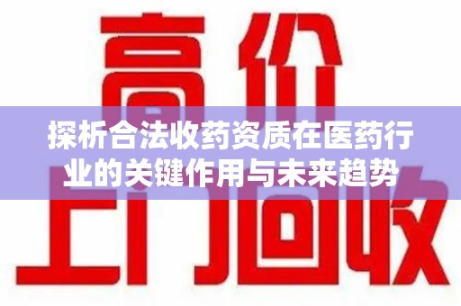宿迁探析合法收药资质在医药行业的关键作用与未来趋势