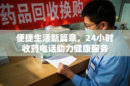 宿迁便捷生活新篇章，24小时收药电话助力健康服务