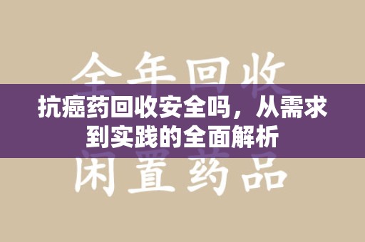 宿迁抗癌药回收安全吗，从需求到实践的全面解析