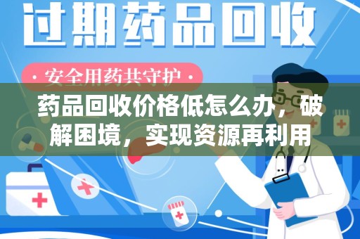 宿迁药品回收价格低怎么办，破解困境，实现资源再利用