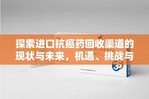 宿迁探索进口抗癌药回收渠道的现状与未来，机遇、挑战与规范发展
