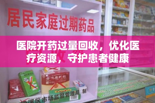 宿迁医院开药过量回收，优化医疗资源，守护患者健康