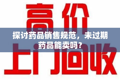 宿迁探讨药品销售规范，未过期药品能卖吗？