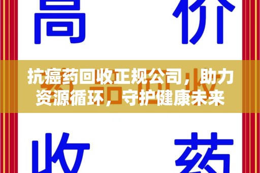 宿迁抗癌药回收正规公司，助力资源循环，守护健康未来