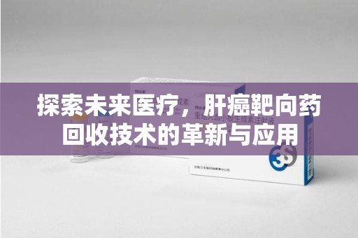 宿迁探索未来医疗，肝癌靶向药回收技术的革新与应用