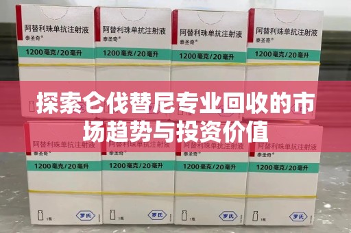 宿迁探索仑伐替尼专业回收的市场趋势与投资价值