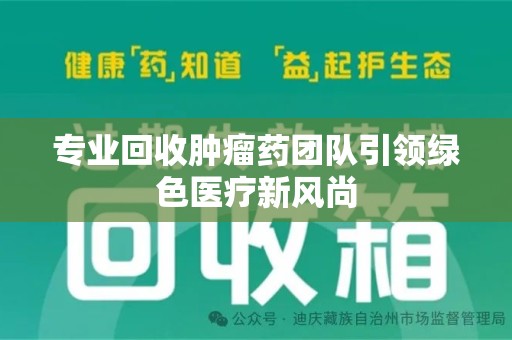 宿迁专业回收肿瘤药团队引领绿色医疗新风尚
