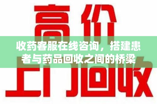 宿迁收药客服在线咨询，搭建患者与药品回收之间的桥梁