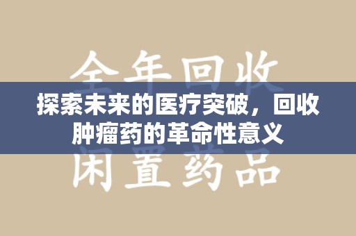 宿迁探索未来的医疗突破，回收肿瘤药的革命性意义
