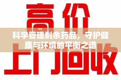 宿迁科学管理剩余药品，守护健康与环境的平衡之道
