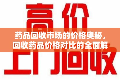 宿迁药品回收市场的价格奥秘，回收药品价格对比的全面解析