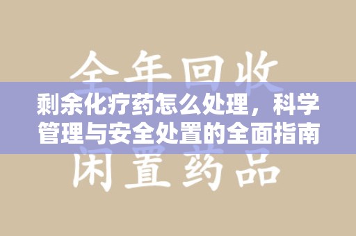 宿迁剩余化疗药怎么处理，科学管理与安全处置的全面指南