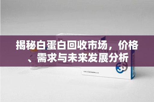 宿迁揭秘白蛋白回收市场，价格、需求与未来发展分析