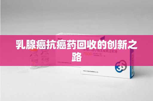 宿迁乳腺癌抗癌药回收的创新之路
