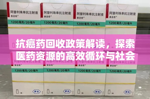 宿迁抗癌药回收政策解读，探索医药资源的高效循环与社会价值