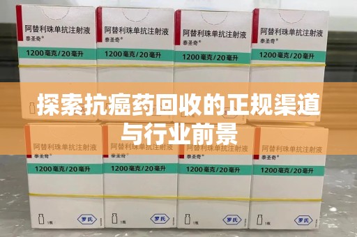 宿迁探索抗癌药回收的正规渠道与行业前景