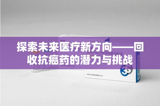 宿迁探索未来医疗新方向——回收抗癌药的潜力与挑战