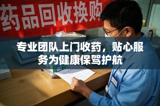 宿迁专业团队上门收药，贴心服务为健康保驾护航