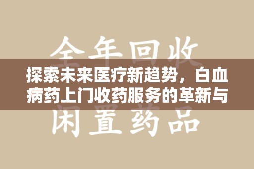 宿迁探索未来医疗新趋势，白血病药上门收药服务的革新与意义