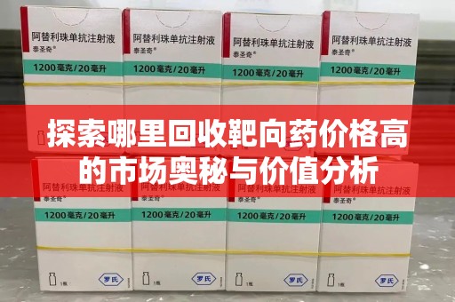 宿迁探索哪里回收靶向药价格高的市场奥秘与价值分析