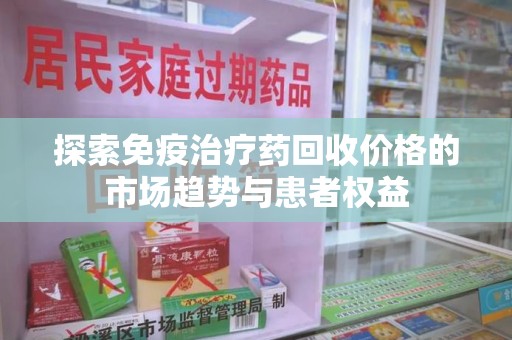 宿迁探索免疫治疗药回收价格的市场趋势与患者权益