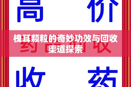 宿迁槐耳颗粒的奇妙功效与回收渠道探索