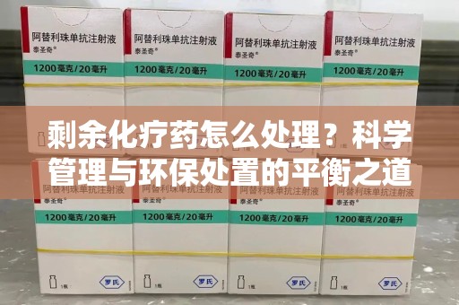 宿迁剩余化疗药怎么处理？科学管理与环保处置的平衡之道