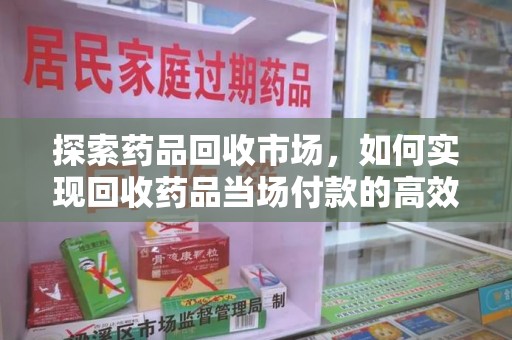 宿迁探索药品回收市场，如何实现回收药品当场付款的高效模式