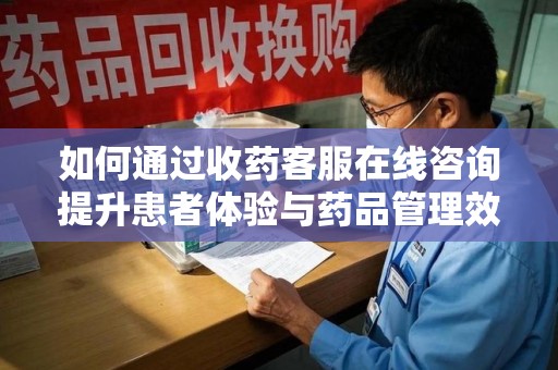 宿迁如何通过收药客服在线咨询提升患者体验与药品管理效率