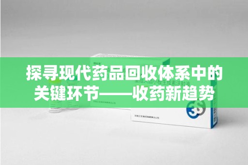 宿迁探寻现代药品回收体系中的关键环节——收药新趋势