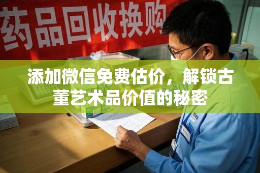宿迁添加微信免费估价，解锁古董艺术品价值的秘密