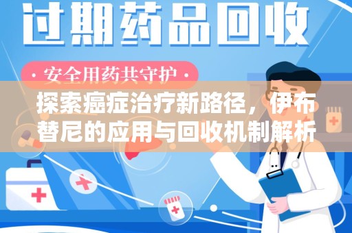 宿迁探索癌症治疗新路径，伊布替尼的应用与回收机制解析
