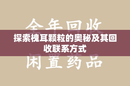 宿迁探索槐耳颗粒的奥秘及其回收联系方式