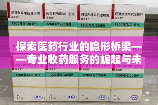 宿迁探索医药行业的隐形桥梁——专业收药服务的崛起与未来