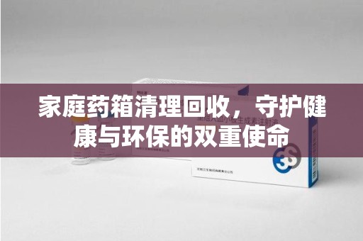 宿迁家庭药箱清理回收，守护健康与环保的双重使命