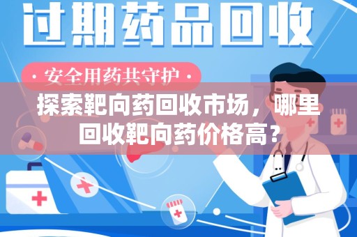 宿迁探索靶向药回收市场，哪里回收靶向药价格高？